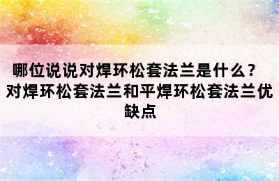 哪位说说对焊环松套法兰是什么？ 对焊环松套法兰和平焊环松套法兰优缺点